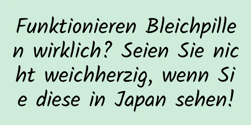 Funktionieren Bleichpillen wirklich? Seien Sie nicht weichherzig, wenn Sie diese in Japan sehen!