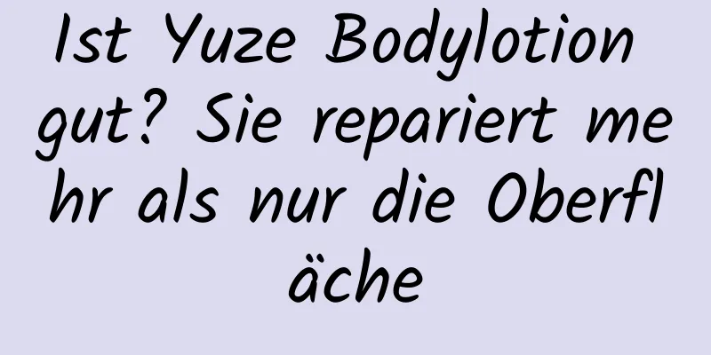 Ist Yuze Bodylotion gut? Sie repariert mehr als nur die Oberfläche
