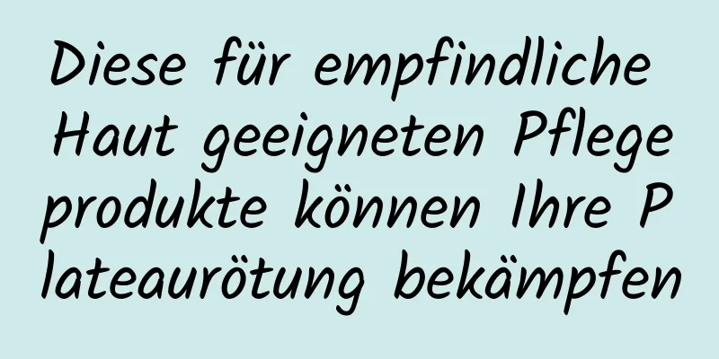 Diese für empfindliche Haut geeigneten Pflegeprodukte können Ihre Plateaurötung bekämpfen