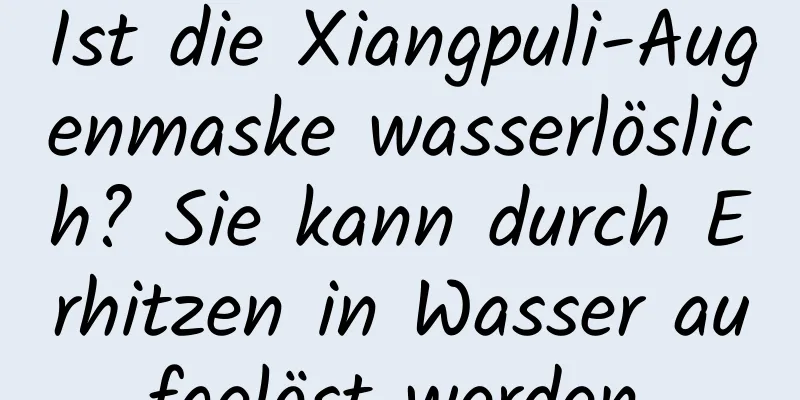 Ist die Xiangpuli-Augenmaske wasserlöslich? Sie kann durch Erhitzen in Wasser aufgelöst werden.