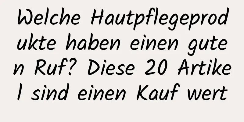 Welche Hautpflegeprodukte haben einen guten Ruf? Diese 20 Artikel sind einen Kauf wert