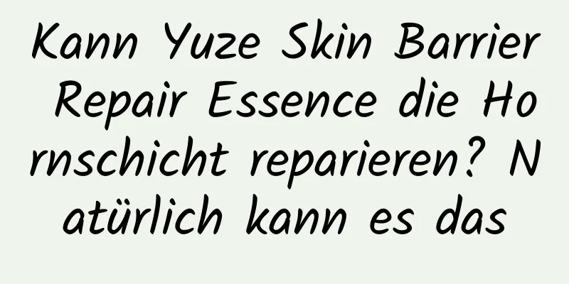 Kann Yuze Skin Barrier Repair Essence die Hornschicht reparieren? Natürlich kann es das