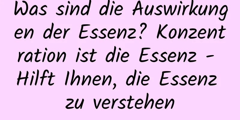 Was sind die Auswirkungen der Essenz? Konzentration ist die Essenz - Hilft Ihnen, die Essenz zu verstehen