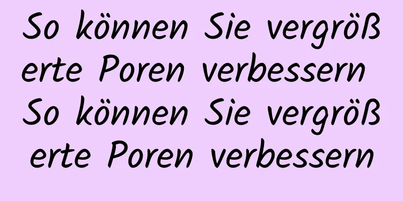 So können Sie vergrößerte Poren verbessern So können Sie vergrößerte Poren verbessern