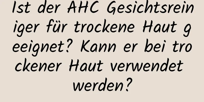 Ist der AHC Gesichtsreiniger für trockene Haut geeignet? Kann er bei trockener Haut verwendet werden?