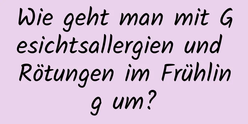 Wie geht man mit Gesichtsallergien und Rötungen im Frühling um?