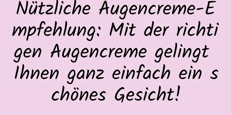 Nützliche Augencreme-Empfehlung: Mit der richtigen Augencreme gelingt Ihnen ganz einfach ein schönes Gesicht!