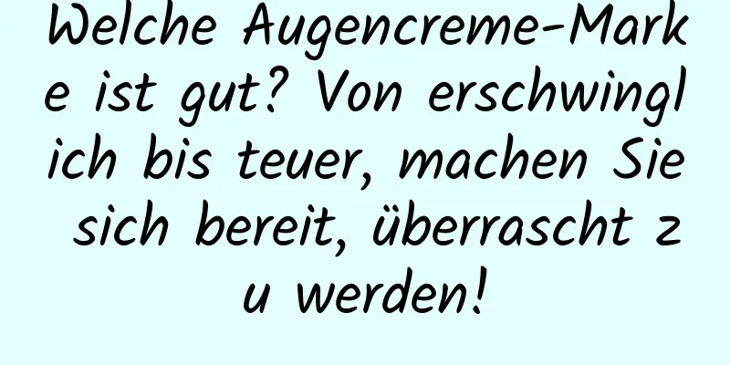 Welche Augencreme-Marke ist gut? Von erschwinglich bis teuer, machen Sie sich bereit, überrascht zu werden!