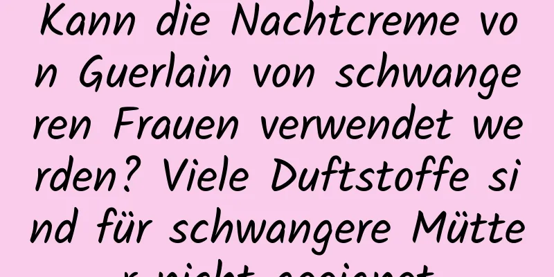 Kann die Nachtcreme von Guerlain von schwangeren Frauen verwendet werden? Viele Duftstoffe sind für schwangere Mütter nicht geeignet
