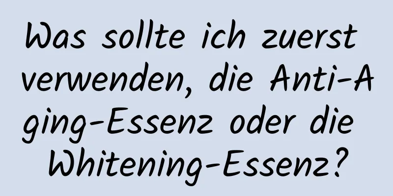 Was sollte ich zuerst verwenden, die Anti-Aging-Essenz oder die Whitening-Essenz?