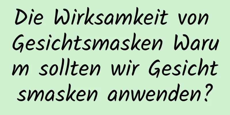 Die Wirksamkeit von Gesichtsmasken Warum sollten wir Gesichtsmasken anwenden?