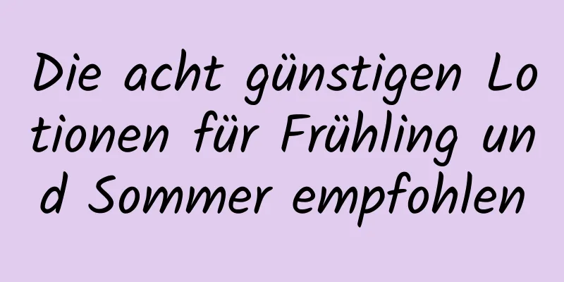 Die acht günstigen Lotionen für Frühling und Sommer empfohlen