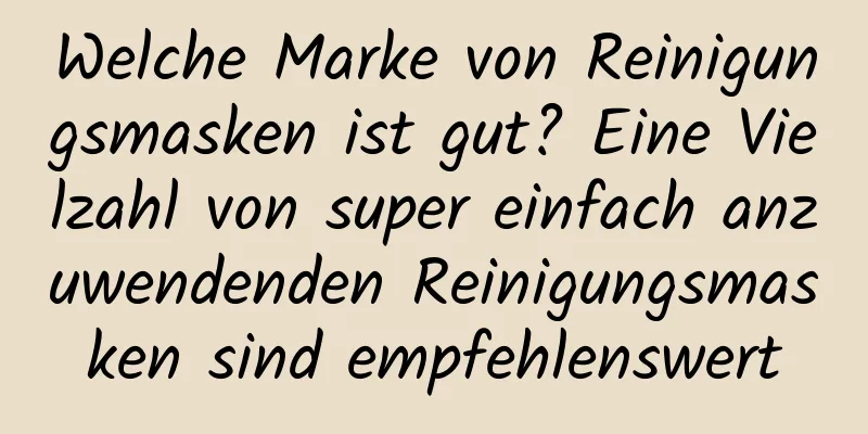 Welche Marke von Reinigungsmasken ist gut? Eine Vielzahl von super einfach anzuwendenden Reinigungsmasken sind empfehlenswert