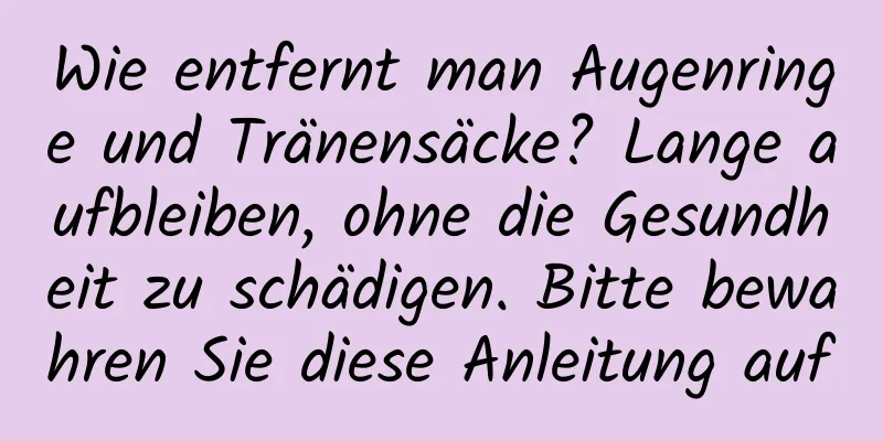 Wie entfernt man Augenringe und Tränensäcke? Lange aufbleiben, ohne die Gesundheit zu schädigen. Bitte bewahren Sie diese Anleitung auf