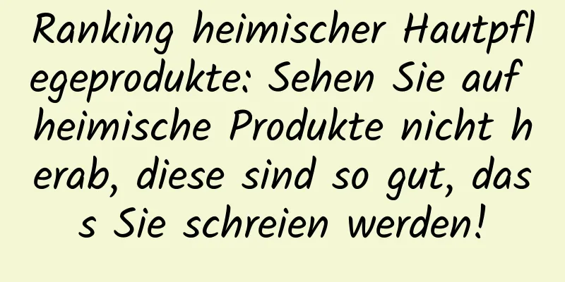 Ranking heimischer Hautpflegeprodukte: Sehen Sie auf heimische Produkte nicht herab, diese sind so gut, dass Sie schreien werden!