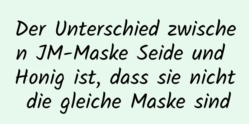 Der Unterschied zwischen JM-Maske Seide und Honig ist, dass sie nicht die gleiche Maske sind