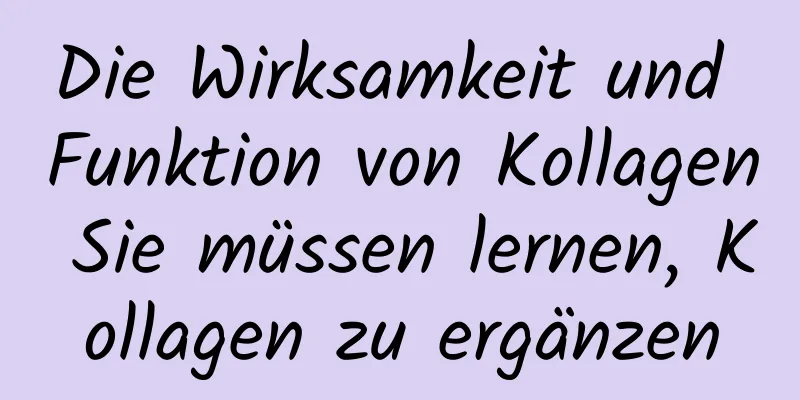 Die Wirksamkeit und Funktion von Kollagen Sie müssen lernen, Kollagen zu ergänzen