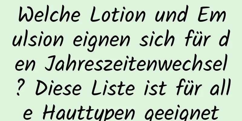 Welche Lotion und Emulsion eignen sich für den Jahreszeitenwechsel? Diese Liste ist für alle Hauttypen geeignet