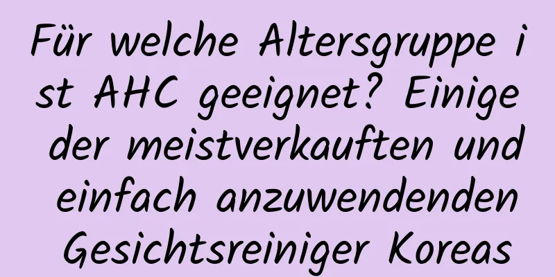 Für welche Altersgruppe ist AHC geeignet? Einige der meistverkauften und einfach anzuwendenden Gesichtsreiniger Koreas