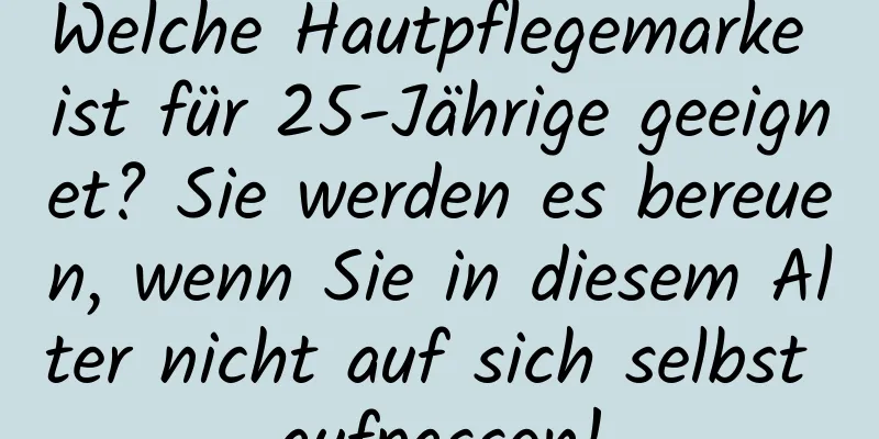 Welche Hautpflegemarke ist für 25-Jährige geeignet? Sie werden es bereuen, wenn Sie in diesem Alter nicht auf sich selbst aufpassen!