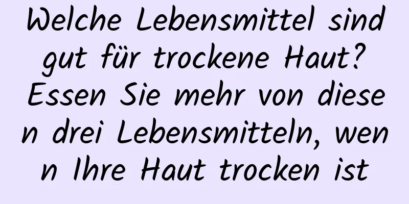 Welche Lebensmittel sind gut für trockene Haut? Essen Sie mehr von diesen drei Lebensmitteln, wenn Ihre Haut trocken ist