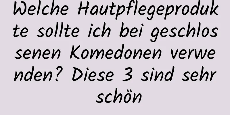 Welche Hautpflegeprodukte sollte ich bei geschlossenen Komedonen verwenden? Diese 3 sind sehr schön