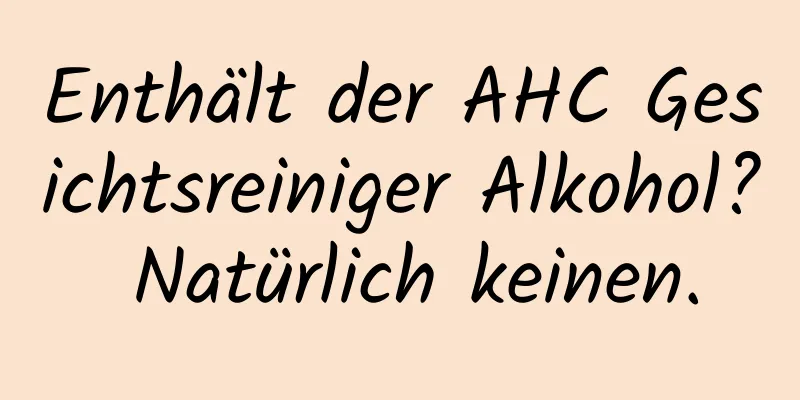 Enthält der AHC Gesichtsreiniger Alkohol? Natürlich keinen.