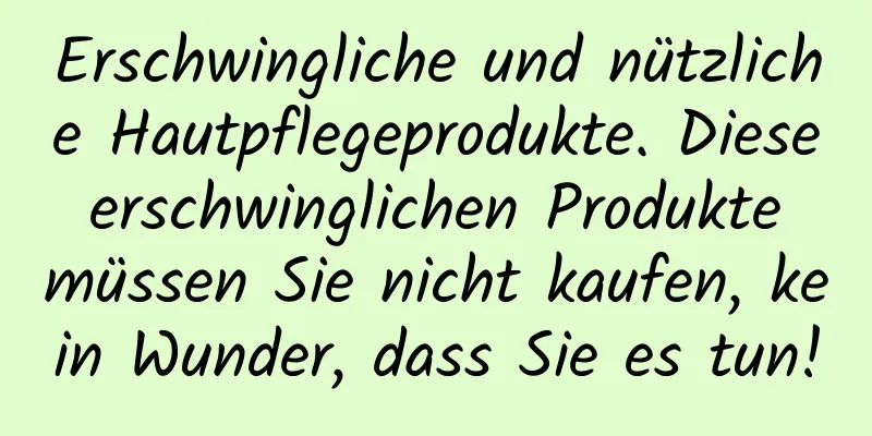 Erschwingliche und nützliche Hautpflegeprodukte. Diese erschwinglichen Produkte müssen Sie nicht kaufen, kein Wunder, dass Sie es tun!