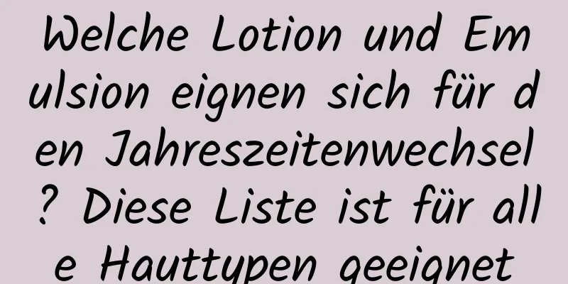 Welche Lotion und Emulsion eignen sich für den Jahreszeitenwechsel? Diese Liste ist für alle Hauttypen geeignet