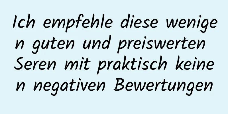 Ich empfehle diese wenigen guten und preiswerten Seren mit praktisch keinen negativen Bewertungen