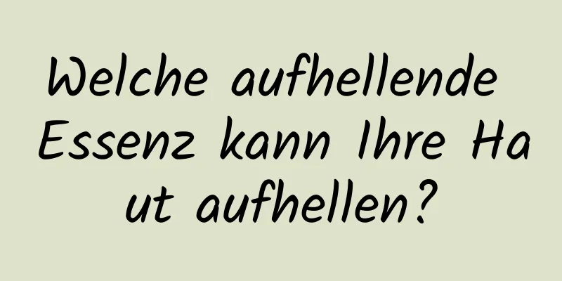 Welche aufhellende Essenz kann Ihre Haut aufhellen?