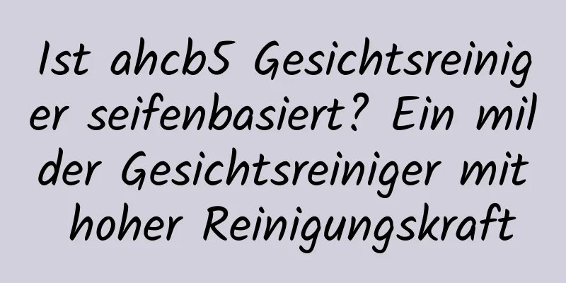 Ist ahcb5 Gesichtsreiniger seifenbasiert? Ein milder Gesichtsreiniger mit hoher Reinigungskraft