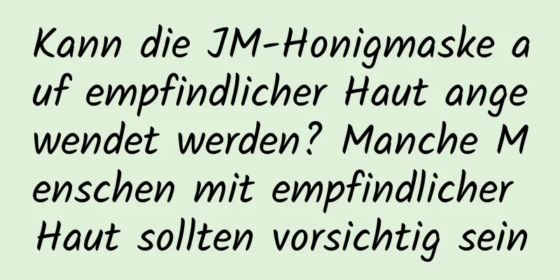 Kann die JM-Honigmaske auf empfindlicher Haut angewendet werden? Manche Menschen mit empfindlicher Haut sollten vorsichtig sein