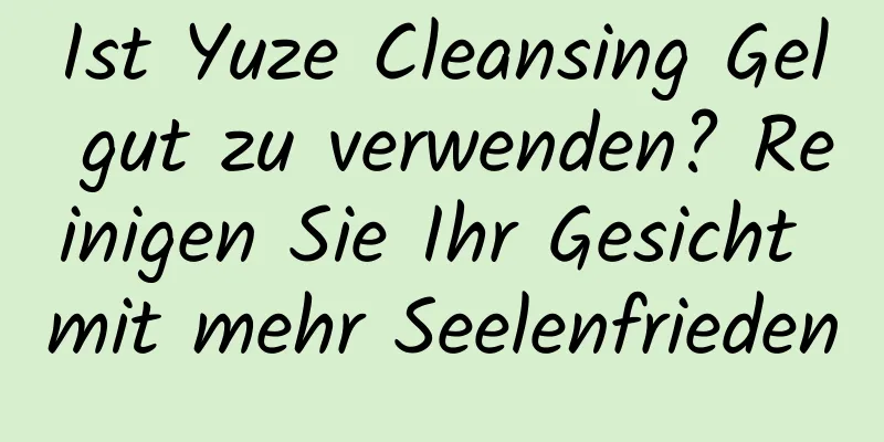 Ist Yuze Cleansing Gel gut zu verwenden? Reinigen Sie Ihr Gesicht mit mehr Seelenfrieden