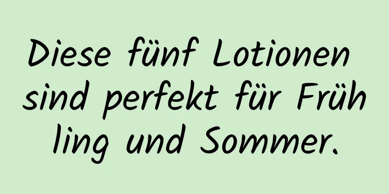 Diese fünf Lotionen sind perfekt für Frühling und Sommer.