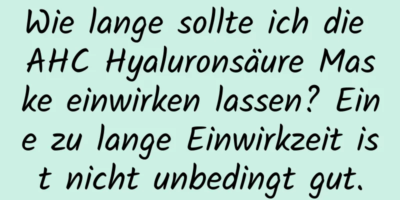 Wie lange sollte ich die AHC Hyaluronsäure Maske einwirken lassen? Eine zu lange Einwirkzeit ist nicht unbedingt gut.