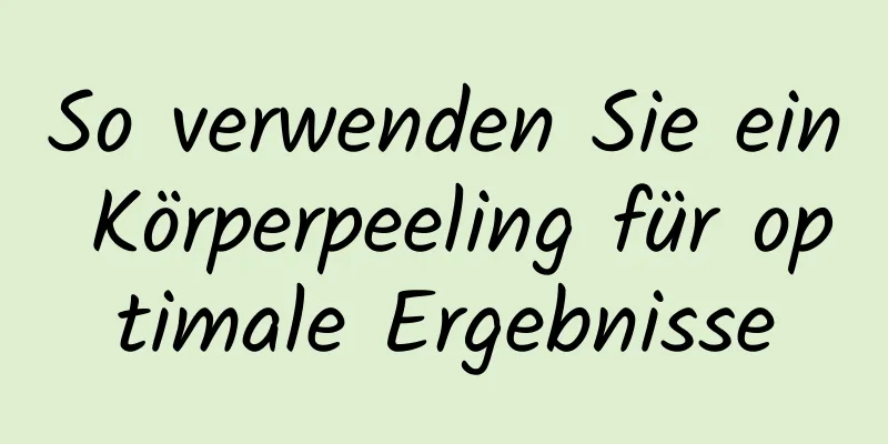 So verwenden Sie ein Körperpeeling für optimale Ergebnisse