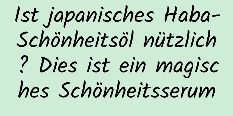 Ist japanisches Haba-Schönheitsöl nützlich? Dies ist ein magisches Schönheitsserum