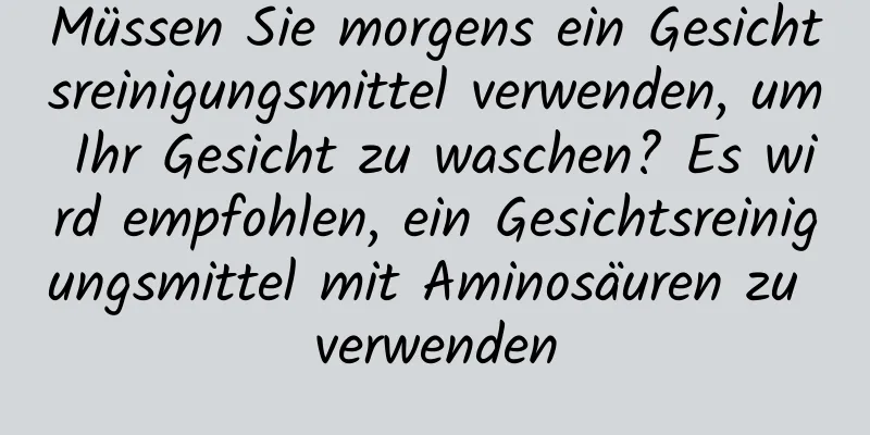Müssen Sie morgens ein Gesichtsreinigungsmittel verwenden, um Ihr Gesicht zu waschen? Es wird empfohlen, ein Gesichtsreinigungsmittel mit Aminosäuren zu verwenden