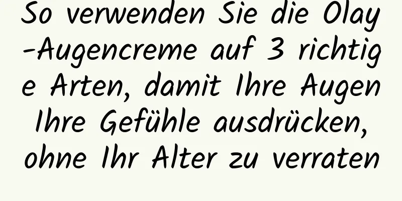 So verwenden Sie die Olay-Augencreme auf 3 richtige Arten, damit Ihre Augen Ihre Gefühle ausdrücken, ohne Ihr Alter zu verraten