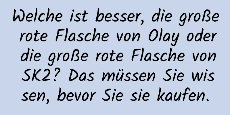 Welche ist besser, die große rote Flasche von Olay oder die große rote Flasche von SK2? Das müssen Sie wissen, bevor Sie sie kaufen.