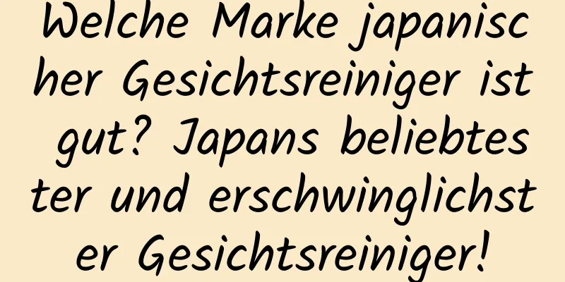 Welche Marke japanischer Gesichtsreiniger ist gut? Japans beliebtester und erschwinglichster Gesichtsreiniger!