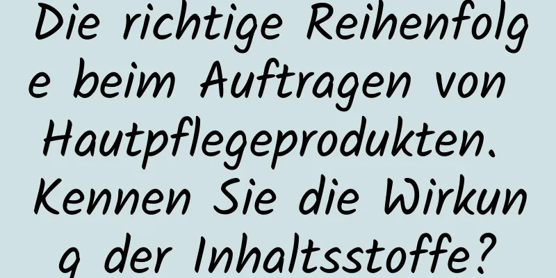 Die richtige Reihenfolge beim Auftragen von Hautpflegeprodukten. Kennen Sie die Wirkung der Inhaltsstoffe?