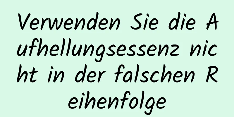Verwenden Sie die Aufhellungsessenz nicht in der falschen Reihenfolge