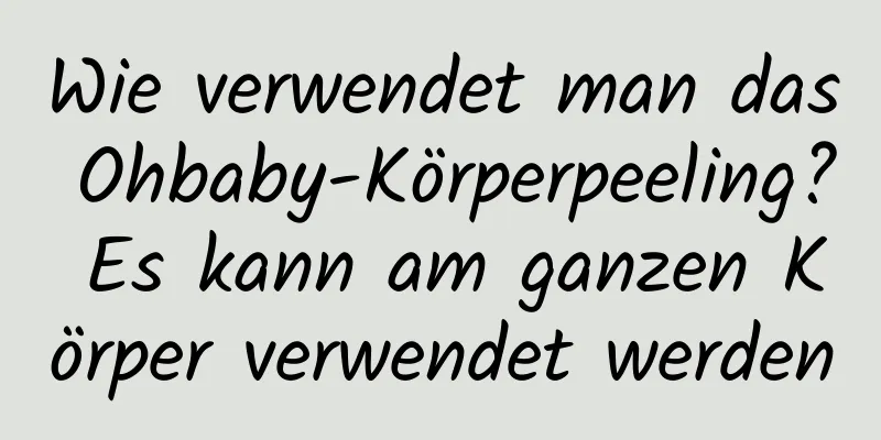 Wie verwendet man das Ohbaby-Körperpeeling? Es kann am ganzen Körper verwendet werden