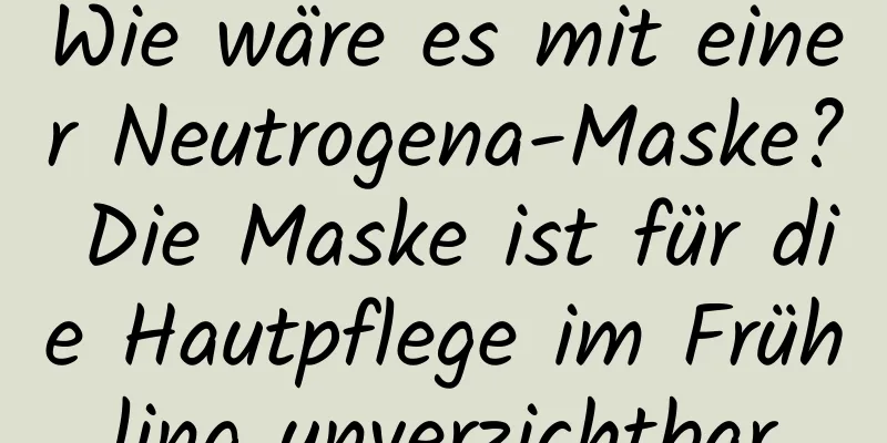 Wie wäre es mit einer Neutrogena-Maske? Die Maske ist für die Hautpflege im Frühling unverzichtbar