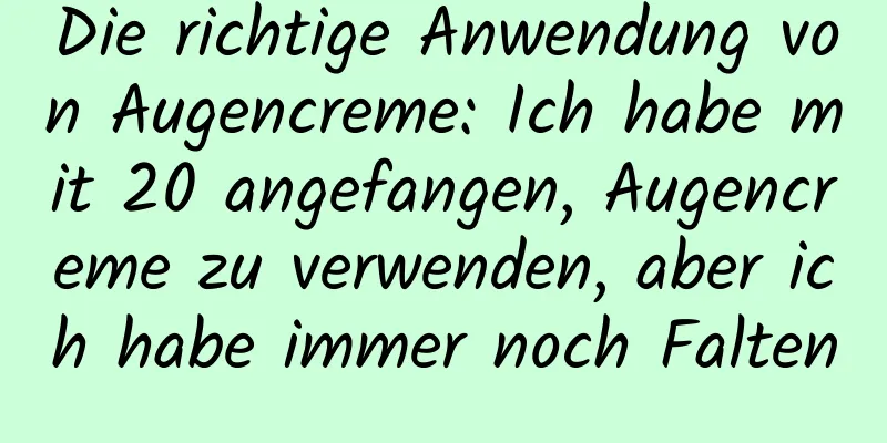 Die richtige Anwendung von Augencreme: Ich habe mit 20 angefangen, Augencreme zu verwenden, aber ich habe immer noch Falten