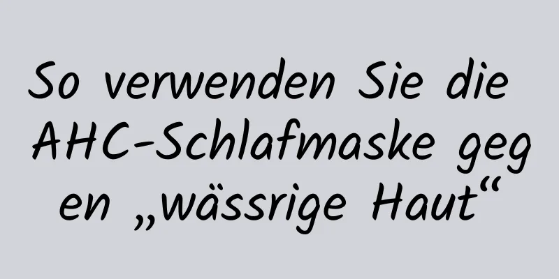 So verwenden Sie die AHC-Schlafmaske gegen „wässrige Haut“