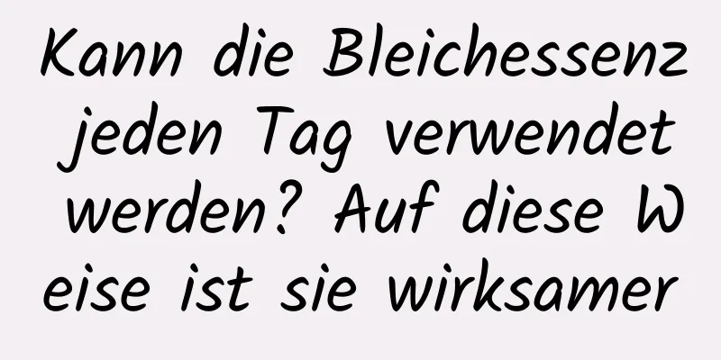 Kann die Bleichessenz jeden Tag verwendet werden? Auf diese Weise ist sie wirksamer