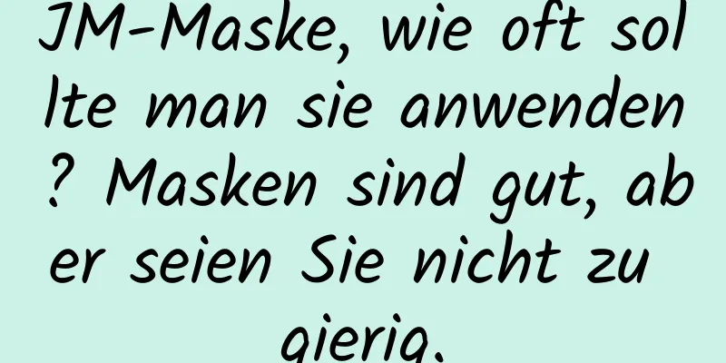 JM-Maske, wie oft sollte man sie anwenden? Masken sind gut, aber seien Sie nicht zu gierig.
